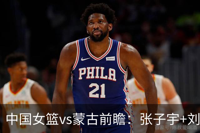 中国女篮vs蒙古前瞻：张子宇+刘禹彤PK归化中锋 剑指16连胜冲四强